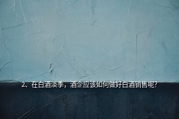 2、在白酒淡季，酒企應(yīng)該如何做好白酒銷售呢？