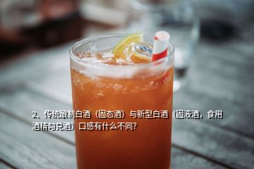 2、傳統(tǒng)釀制白酒（固態(tài)酒）與新型白酒（固液酒，食用酒精勾兌酒）口感有什么不同？