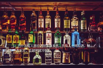 1、為什么有人喝白酒就渾身發(fā)熱，而有人一喝白酒，就一直發(fā)冷，且越喝越冷呢？