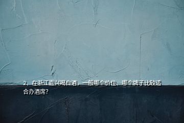 2、在浙江嘉興喝白酒，一般哪個(gè)價(jià)位、哪個(gè)牌子比較適合辦酒席？