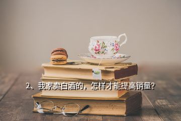 2、我家賣白酒的，怎樣才能提高銷量？