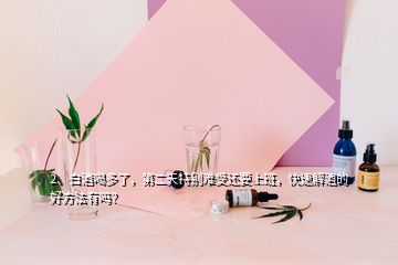 2、白酒喝多了，第二天特別難受還要上班，快速解酒的好方法有嗎？