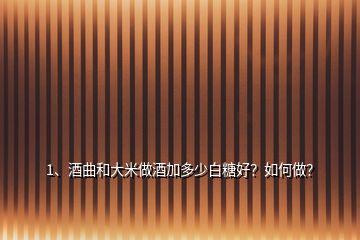 1、酒曲和大米做酒加多少白糖好？如何做？