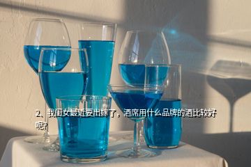 2、我閨女最近要出嫁了，酒席用什么品牌的酒比較好呢？