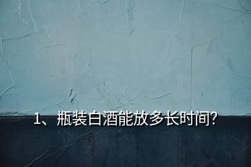 1、瓶裝白酒能放多長時間？