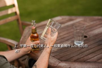 1、年薪一百萬(wàn)的男人，一般聚會(huì)喝什么價(jià)格的白酒？