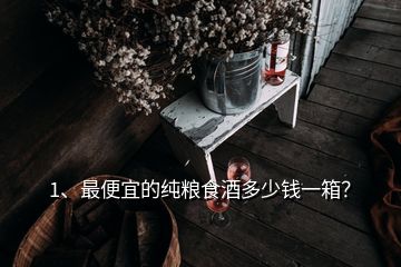 1、最便宜的純糧食酒多少錢一箱？