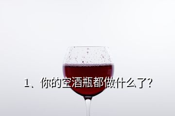 1、你的空酒瓶都做什么了？