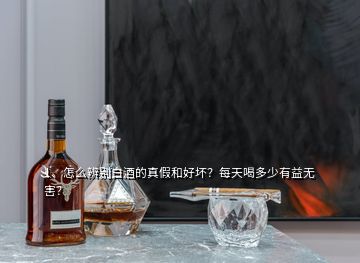 1、怎么辨別白酒的真假和好壞？每天喝多少有益無(wú)害？