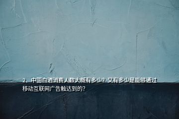 2、中國(guó)白酒消費(fèi)人數(shù)大概有多少？又有多少是能夠通過(guò)移動(dòng)互聯(lián)網(wǎng)廣告觸達(dá)到的？