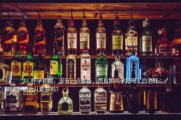 2、懷孕初期，沒(méi)有一點(diǎn)準(zhǔn)備，而且期間孕婦喝了白酒紅酒胎兒能要嗎？