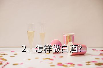 2、怎樣做白酒？