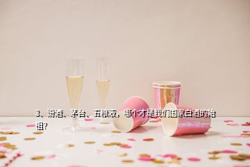 3、汾酒、茅臺(tái)、五糧液，哪個(gè)才是我們國(guó)家白酒的始祖？