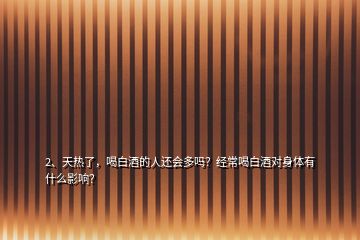 2、天熱了，喝白酒的人還會多嗎？經(jīng)常喝白酒對身體有什么影響？