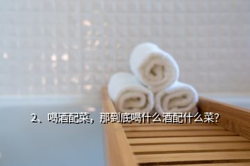 2、喝酒配菜，那到底喝什么酒配什么菜？