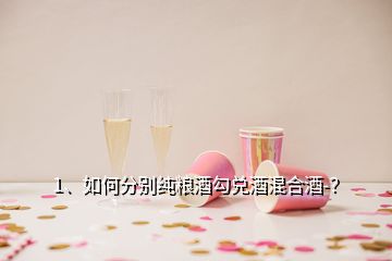 1、如何分別純糧酒勾兌酒混合酒-？