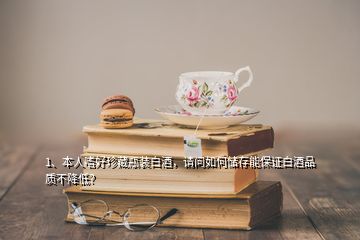 1、本人嗜好珍藏瓶裝白酒，請問如何儲存能保證白酒品質(zhì)不降低？