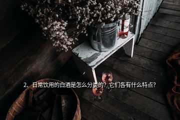 2、日常飲用的白酒是怎么分類的？它們各有什么特點？