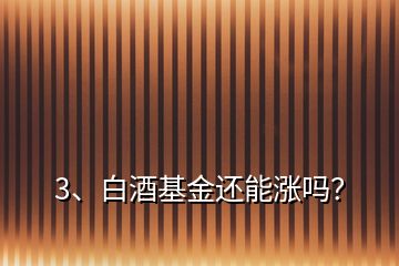 3、白酒基金還能漲嗎？