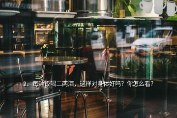 2、每頓飯喝二兩酒，這樣對(duì)身體好嗎？你怎么看？