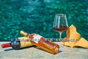 2、喜歡喝酒但酒量不太行，想了解下醬香型白酒喝起來怎么樣？