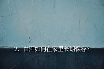 2、白酒如何在家里長期保存？