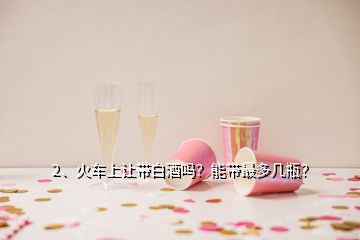 2、火車上讓帶白酒嗎？能帶最多幾瓶？