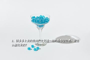 2、拼多多上賣的貴州產(chǎn)十元錢一瓶的醬香型白酒，是怎么釀岀來(lái)的？