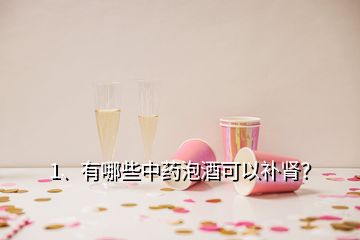 1、有哪些中藥泡酒可以補(bǔ)腎？