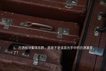 1、白酒板塊集體殺跌，我是不是該賣出手中的白酒基金了？