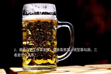 2、醬香白酒生香靠發(fā)酵，提香靠蒸餾，成型靠勾調(diào)，三者是什么關(guān)系？