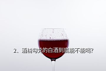 2、酒精勾兌的白酒到底能不能喝？