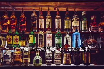 1、做糖篩時(shí)喝葡萄糖吐了，是怎么回事？