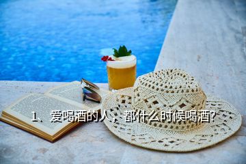 1、愛喝酒的人，都什么時候喝酒？