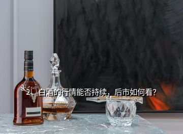 2、白酒的行情能否持續(xù)，后市如何看？