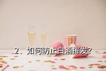 2、如何防止白酒揮發(fā)？