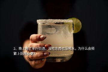 2、晚上喝了半斤白酒，沒吃東西也沒喝水，為什么會(huì)頻繁上廁所小便？