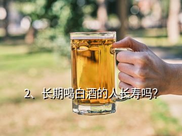 2、長期喝白酒的人長壽嗎？