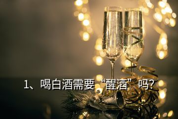 1、喝白酒需要“醒酒”嗎？