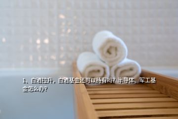 1、白酒拉升，白酒基金還可以持有嗎？半導(dǎo)體、軍工基金怎么辦？