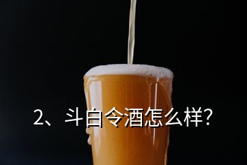 2、斗白令酒怎么樣？