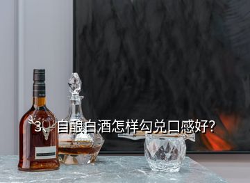 3、自釀白酒怎樣勾兌口感好？