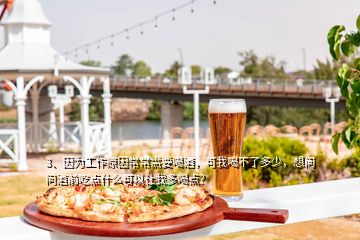 3、因為工作原因常常需要喝酒，可我喝不了多少，想問問酒前吃點什么可以讓我多喝點？