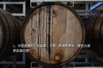 1、中國醬酒的三大品牌：習酒、郎酒和茅臺，哪些白酒算高端白酒？