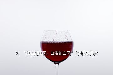 2、“紅酒配紅肉，白酒配白肉”的說法對(duì)嗎？