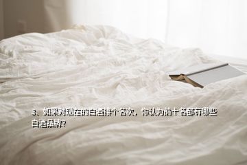 3、如果對(duì)現(xiàn)在的白酒排個(gè)名次，你認(rèn)為前十名都有哪些白酒品牌？