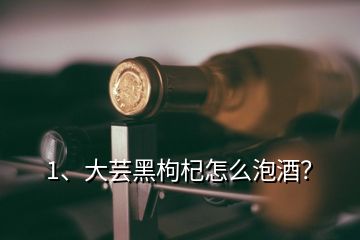 1、大蕓黑枸杞怎么泡酒？