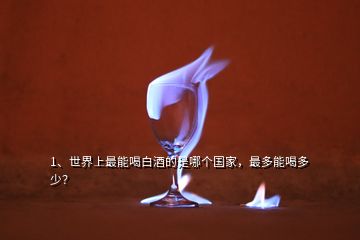 1、世界上最能喝白酒的是哪個國家，最多能喝多少？