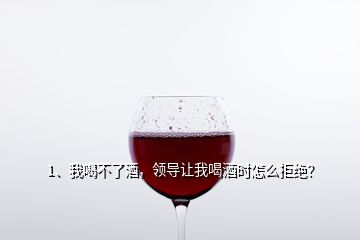 1、我喝不了酒，領(lǐng)導(dǎo)讓我喝酒時(shí)怎么拒絕？