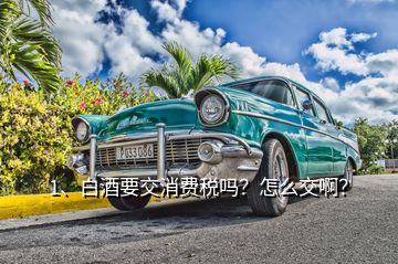 1、白酒要交消費稅嗎？怎么交??？